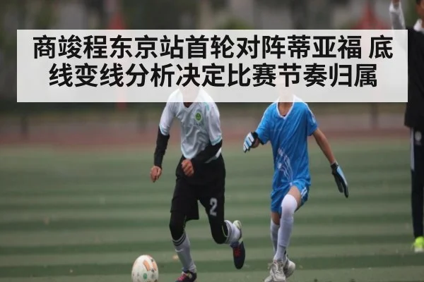 商竣程东京站首轮对阵蒂亚福 底线变线分析决定比赛节奏归属