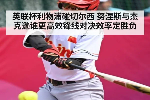 英联杯利物浦碰切尔西 努涅斯与杰克逊谁更高效锋线对决效率定胜负