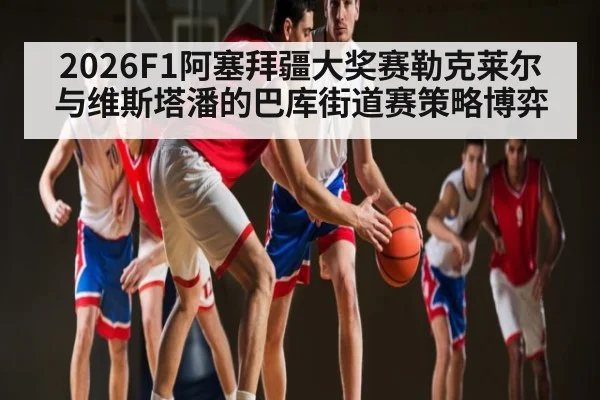 2026F1阿塞拜疆大奖赛勒克莱尔与维斯塔潘的巴库街道赛策略博弈